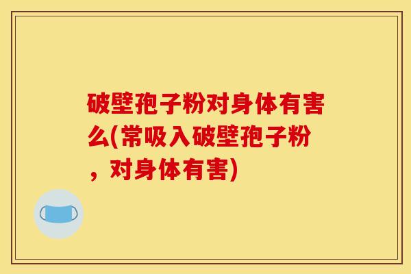 破壁孢子粉对身体有害么(常吸入破壁孢子粉，对身体有害)
