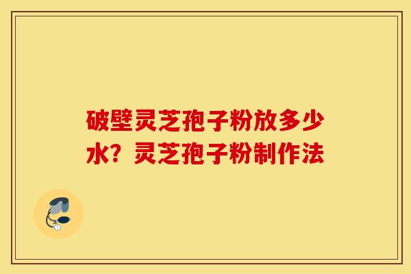 破壁灵芝孢子粉放多少水？灵芝孢子粉制作法