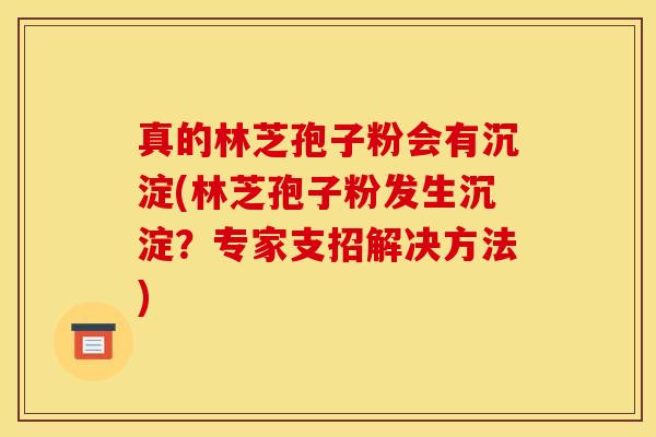 真的林芝孢子粉会有沉淀(林芝孢子粉发生沉淀？专家支招解决方法)