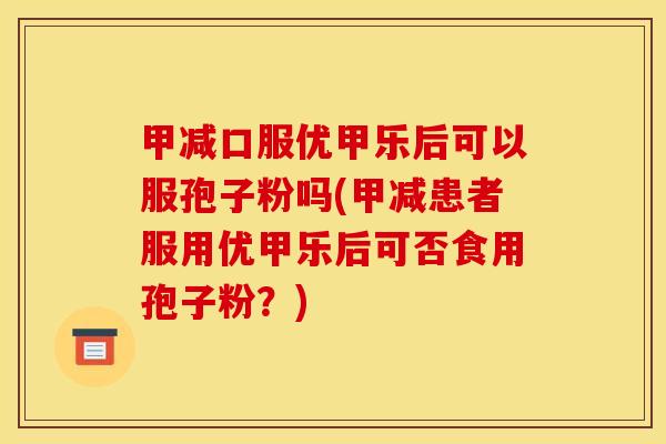 甲减口服优甲乐后可以服孢子粉吗(甲减患者服用优甲乐后可否食用孢子粉？)