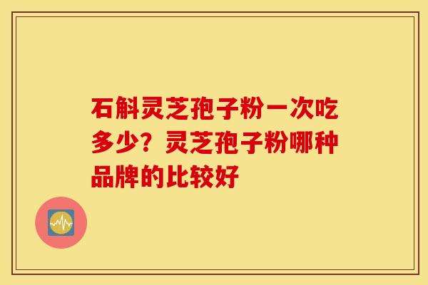 石斛灵芝孢子粉一次吃多少？灵芝孢子粉哪种品牌的比较好