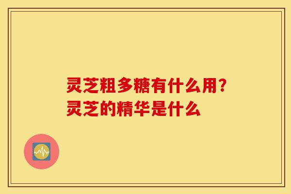 灵芝粗多糖有什么用？灵芝的精华是什么