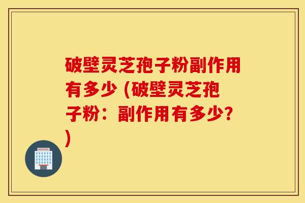破壁灵芝孢子粉副作用有多少 (破壁灵芝孢子粉：副作用有多少？)