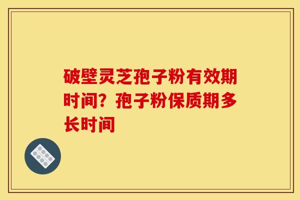 破壁灵芝孢子粉有效期时间？孢子粉保质期多长时间