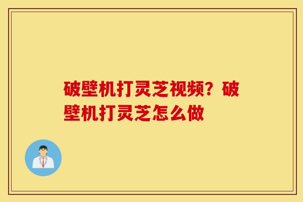 破壁机打灵芝视频？破壁机打灵芝怎么做