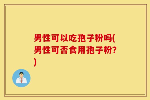 男性可以吃孢子粉吗(男性可否食用孢子粉？)