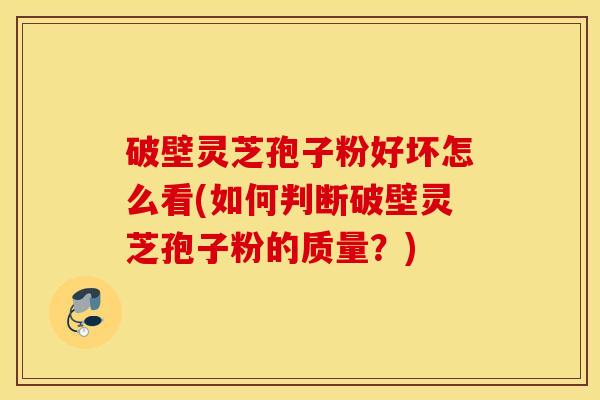 破壁灵芝孢子粉好坏怎么看(如何判断破壁灵芝孢子粉的质量？)