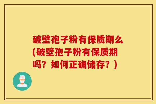 破壁孢子粉有保质期么(破壁孢子粉有保质期吗？如何正确储存？)