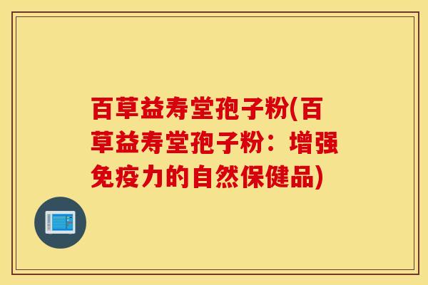 百草益寿堂孢子粉(百草益寿堂孢子粉：增强免疫力的自然保健品)