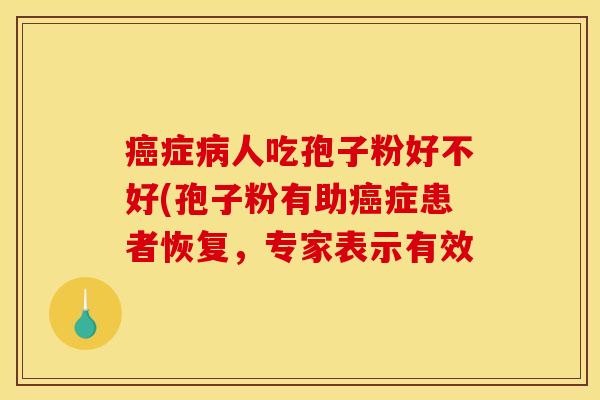 癌症病人吃孢子粉好不好(孢子粉有助癌症患者恢复，专家表示有效
