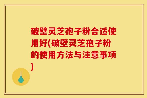 破壁灵芝孢子粉合适使用好(破壁灵芝孢子粉的使用方法与注意事项)