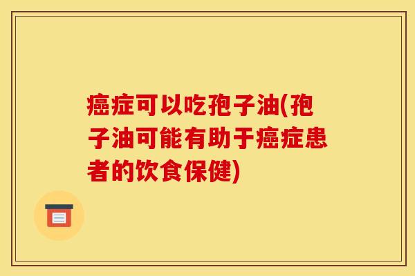 癌症可以吃孢子油(孢子油可能有助于癌症患者的饮食保健)