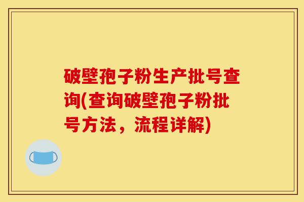 破壁孢子粉生产批号查询(查询破壁孢子粉批号方法，流程详解)
