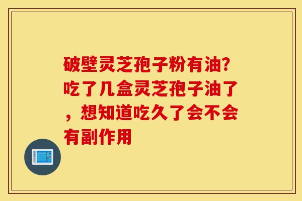 破壁灵芝孢子粉有油？吃了几盒灵芝孢子油了，想知道吃久了会不会有副作用