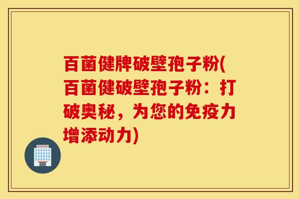 百菌健牌破壁孢子粉(百菌健破壁孢子粉：打破奥秘，为您的免疫力增添动力)