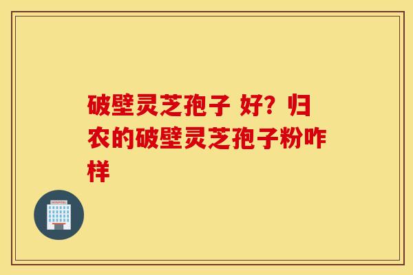 破壁灵芝孢子 好？归农的破壁灵芝孢子粉咋样