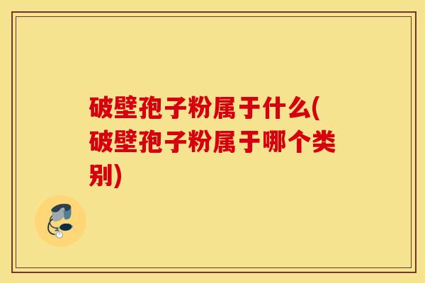 破壁孢子粉属于什么(破壁孢子粉属于哪个类别)