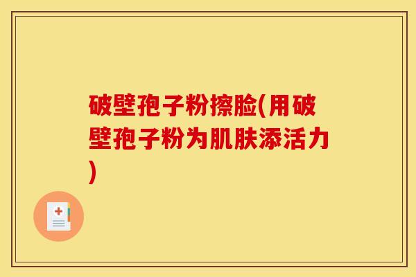 破壁孢子粉擦脸(用破壁孢子粉为肌肤添活力)