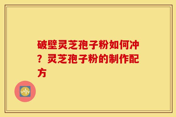 破壁灵芝孢子粉如何冲？灵芝孢子粉的制作配方