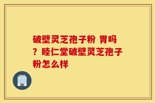 破壁灵芝孢子粉 胃吗？睦仁堂破壁灵芝孢子粉怎么样