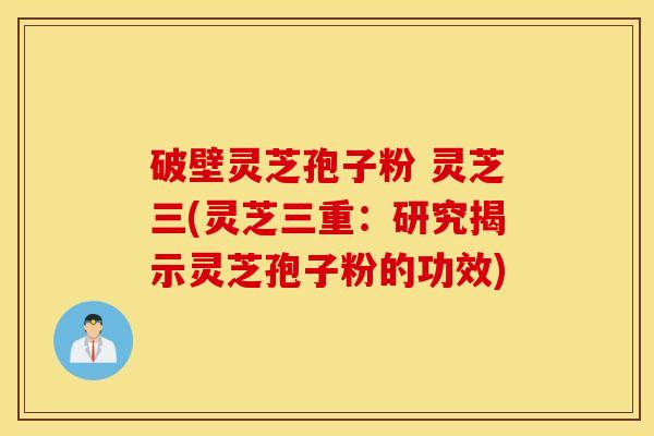 破壁灵芝孢子粉 灵芝三(灵芝三重：研究揭示灵芝孢子粉的功效)