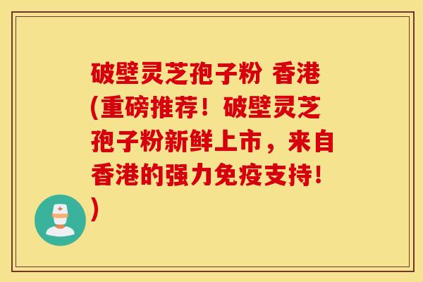 破壁灵芝孢子粉 香港(重磅推荐！破壁灵芝孢子粉新鲜上市，来自香港的强力免疫支持！)
