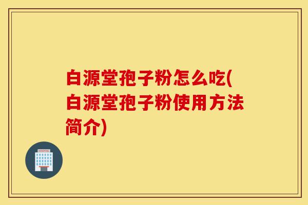 白源堂孢子粉怎么吃(白源堂孢子粉使用方法简介)