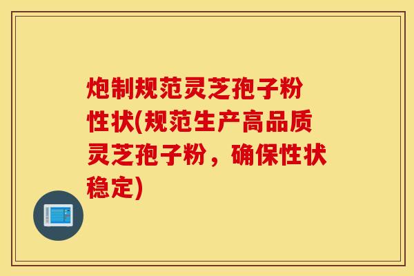 炮制规范灵芝孢子粉 性状(规范生产高品质灵芝孢子粉，确保性状稳定)