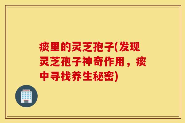 痰里的灵芝孢子(发现灵芝孢子神奇作用，痰中寻找养生秘密)