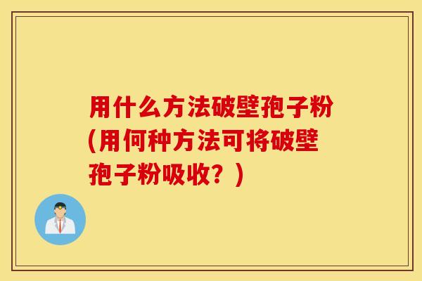 用什么方法破壁孢子粉(用何种方法可将破壁孢子粉吸收？)