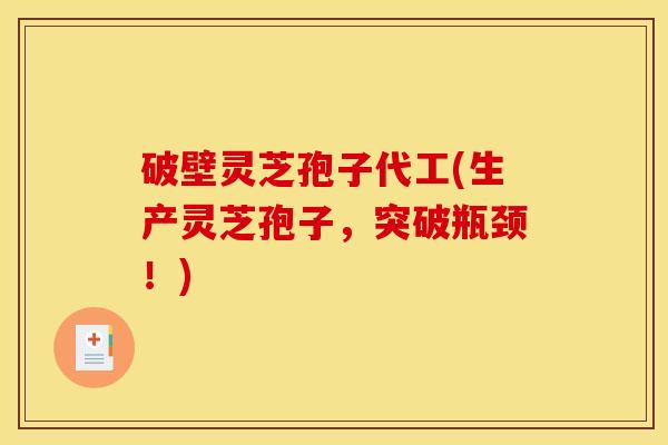 破壁灵芝孢子代工(生产灵芝孢子，突破瓶颈！)