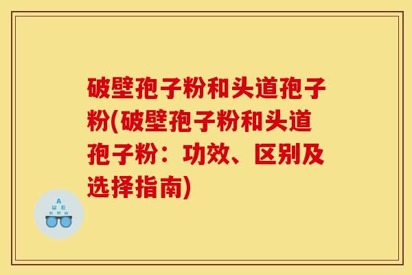 破壁孢子粉和头道孢子粉(破壁孢子粉和头道孢子粉：功效、区别及选择指南)