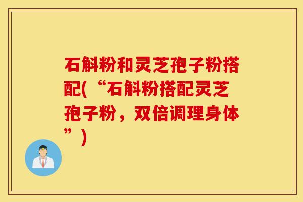 石斛粉和灵芝孢子粉搭配(“石斛粉搭配灵芝孢子粉，双倍调理身体”)