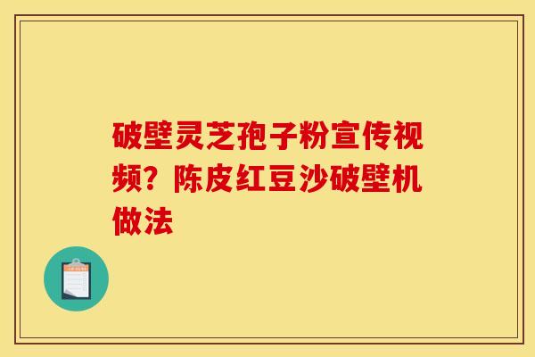 破壁灵芝孢子粉宣传视频？陈皮红豆沙破壁机做法