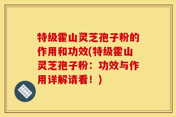 特级霍山灵芝孢子粉的作用和功效(特级霍山灵芝孢子粉：功效与作用详解请看！)