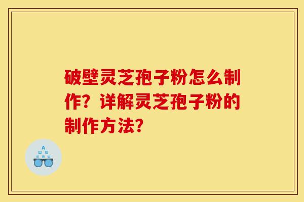破壁灵芝孢子粉怎么制作？详解灵芝孢子粉的制作方法？