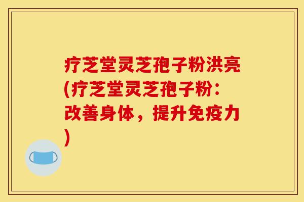 疗芝堂灵芝孢子粉洪亮(疗芝堂灵芝孢子粉：改善身体，提升免疫力)
