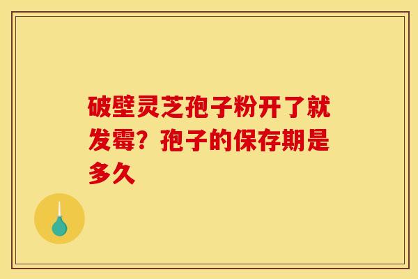 破壁灵芝孢子粉开了就发霉？孢子的保存期是多久
