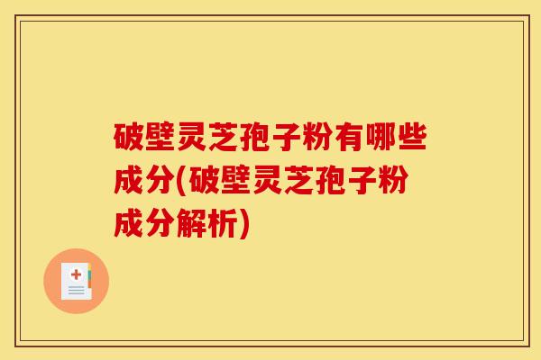 破壁灵芝孢子粉有哪些成分(破壁灵芝孢子粉成分解析)