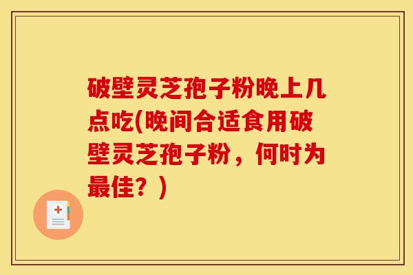 破壁灵芝孢子粉晚上几点吃(晚间合适食用破壁灵芝孢子粉，何时为最佳？)