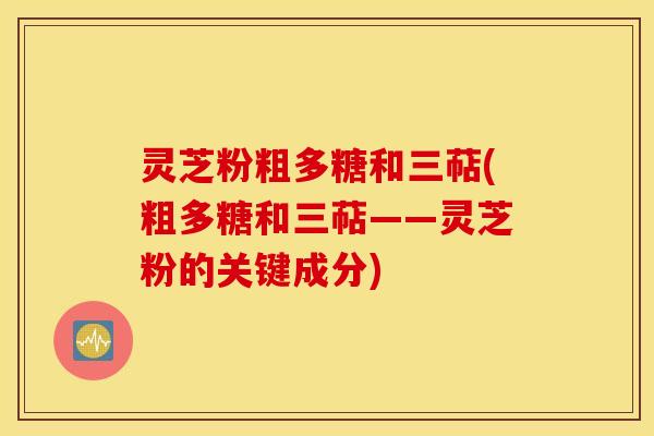 灵芝粉粗多糖和三萜(粗多糖和三萜——灵芝粉的关键成分)