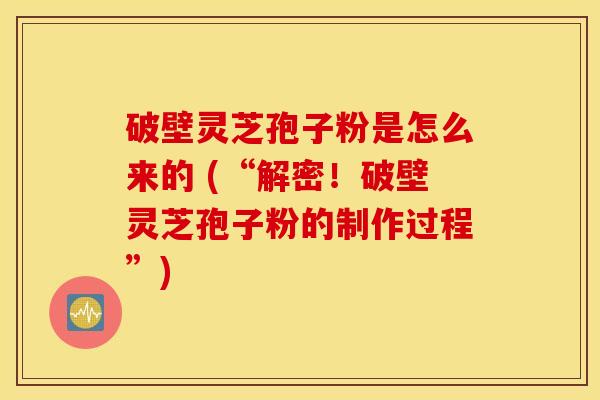 破壁灵芝孢子粉是怎么来的 (“解密！破壁灵芝孢子粉的制作过程”)