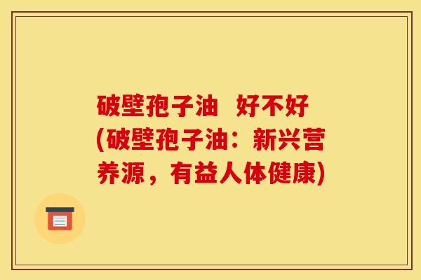 破壁孢子油  好不好(破壁孢子油：新兴营养源，有益人体健康)