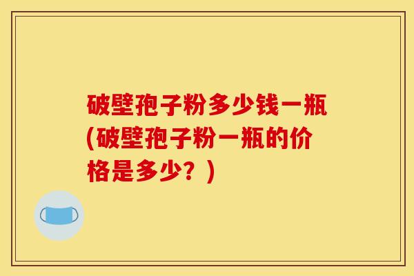 破壁孢子粉多少钱一瓶(破壁孢子粉一瓶的价格是多少？)