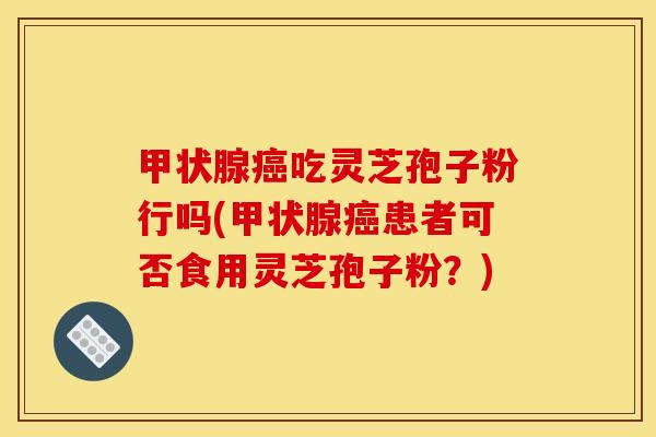 甲状腺癌吃灵芝孢子粉行吗(甲状腺癌患者可否食用灵芝孢子粉？)