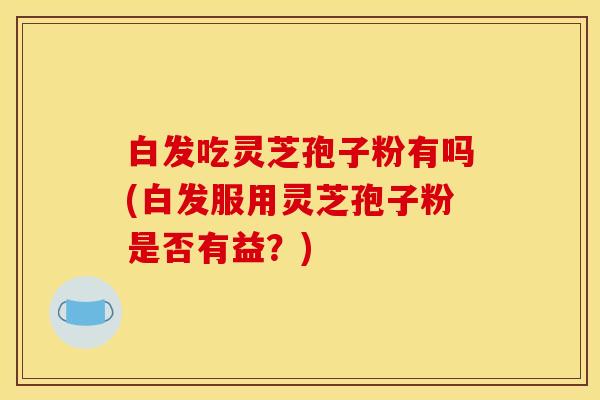白发吃灵芝孢子粉有吗(白发服用灵芝孢子粉是否有益？)