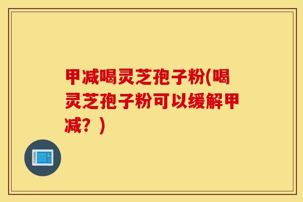 甲减喝灵芝孢子粉(喝灵芝孢子粉可以缓解甲减？)