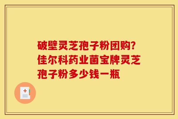 破壁灵芝孢子粉团购？佳尔科药业菌宝牌灵芝孢子粉多少钱一瓶