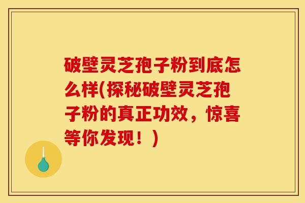 破壁灵芝孢子粉到底怎么样(探秘破壁灵芝孢子粉的真正功效，惊喜等你发现！)