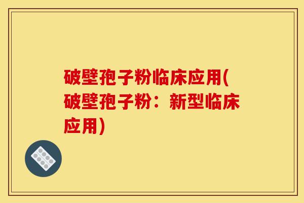 破壁孢子粉临床应用(破壁孢子粉：新型临床应用)